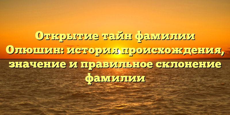 Открытие тайн фамилии Олюшин: история происхождения, значение и правильное склонение фамилии