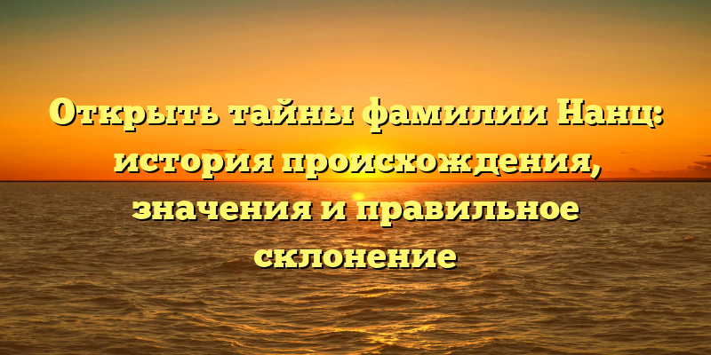 Открыть тайны фамилии Нанц: история происхождения, значения и правильное склонение