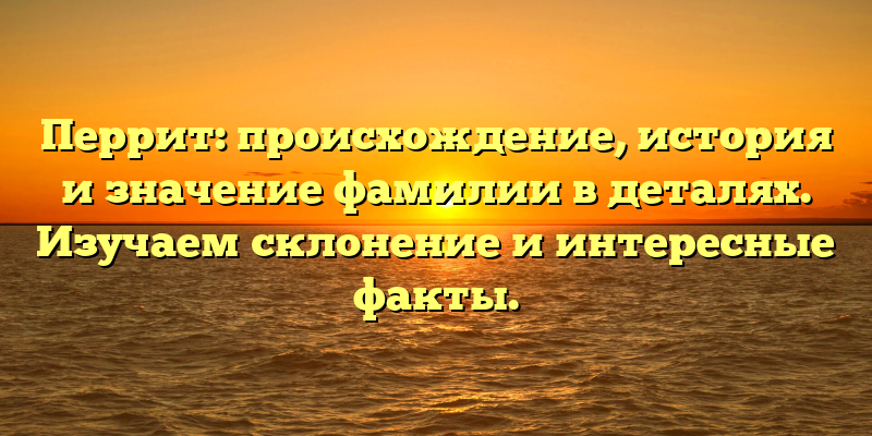 Перрит: происхождение, история и значение фамилии в деталях. Изучаем склонение и интересные факты.