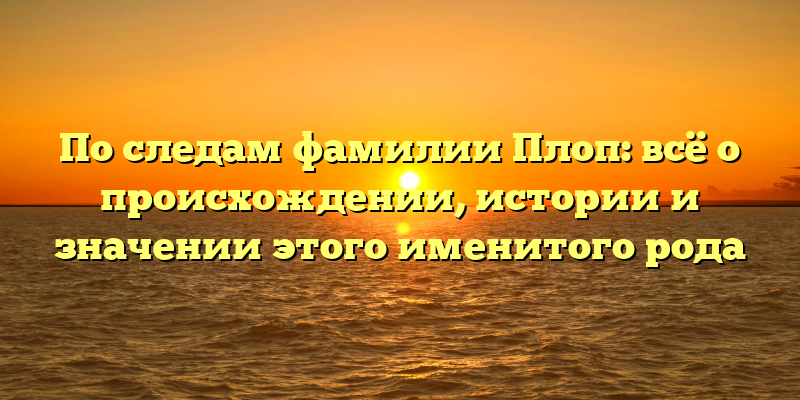 По следам фамилии Плоп: всё о происхождении, истории и значении этого именитого рода