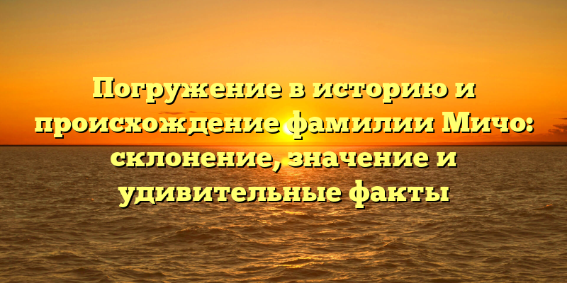 Погружение в историю и происхождение фамилии Мичо: склонение, значение и удивительные факты