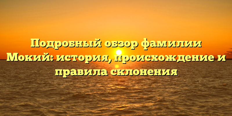 Подробный обзор фамилии Мокий: история, происхождение и правила склонения