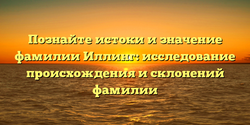 Познайте истоки и значение фамилии Иллинг: исследование происхождения и склонений фамилии
