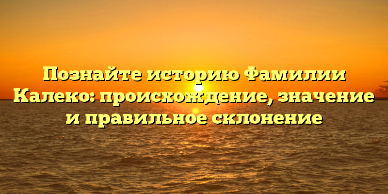 Познайте историю Фамилии Калеко: происхождение, значение и правильное склонение