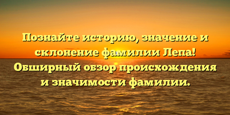 Познайте историю, значение и склонение фамилии Лепа! Обширный обзор происхождения и значимости фамилии.