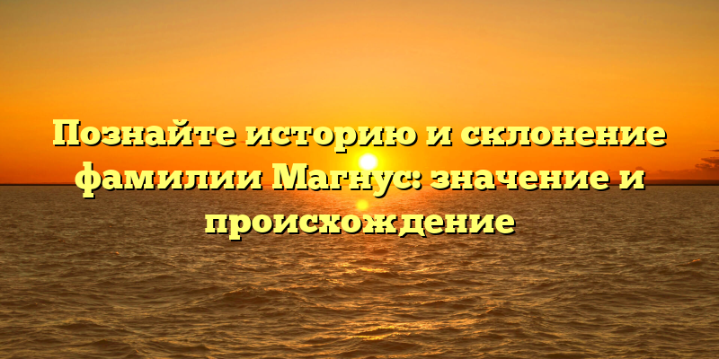 Познайте историю и склонение фамилии Магнус: значение и происхождение