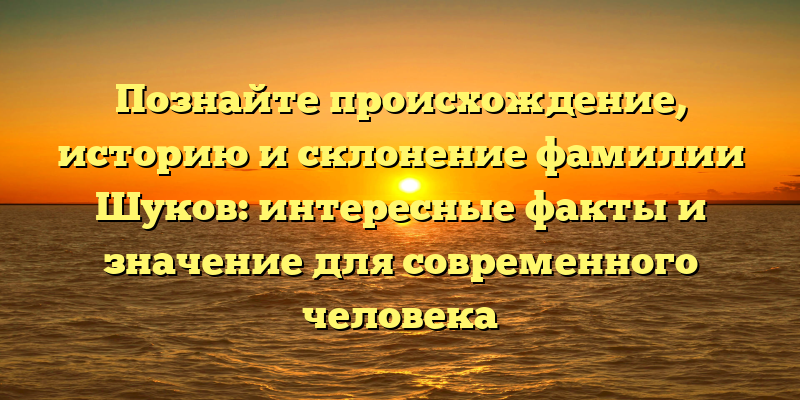 Познайте происхождение, историю и склонение фамилии Шуков: интересные факты и значение для современного человека