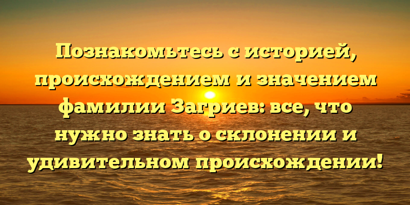 Познакомьтесь с историей, происхождением и значением фамилии Загриев: все, что нужно знать о склонении и удивительном происхождении!