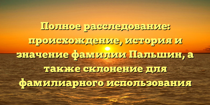 Полное расследование: происхождение, история и значение фамилии Пальшин, а также склонение для фамилиарного использования