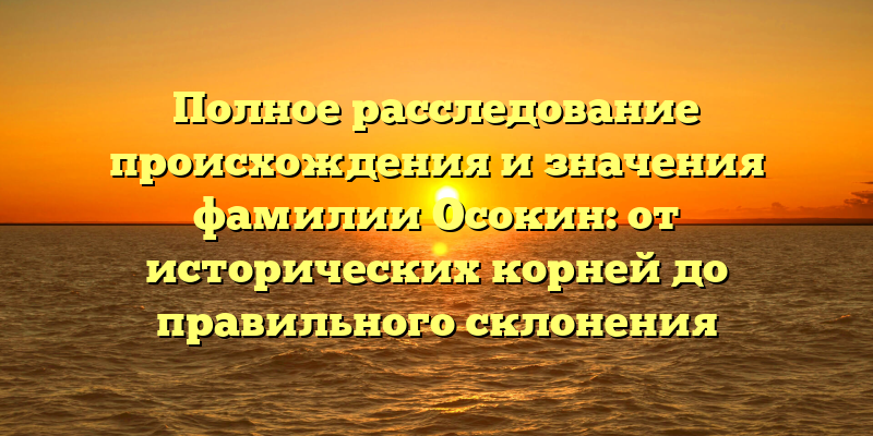 Полное расследование происхождения и значения фамилии Осокин: от исторических корней до правильного склонения