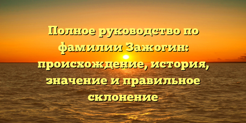Полное руководство по фамилии Зажогин: происхождение, история, значение и правильное склонение