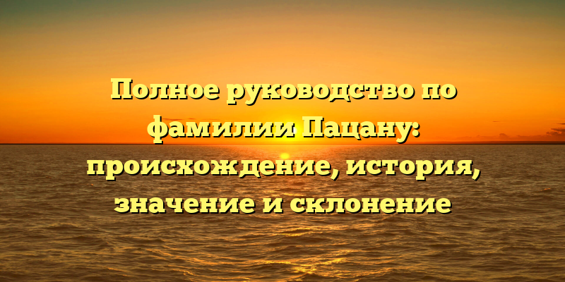 Полное руководство по фамилии Пацану: происхождение, история, значение и склонение