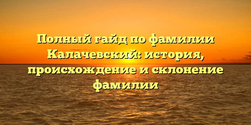 Полный гайд по фамилии Калачевский: история, происхождение и склонение фамилии