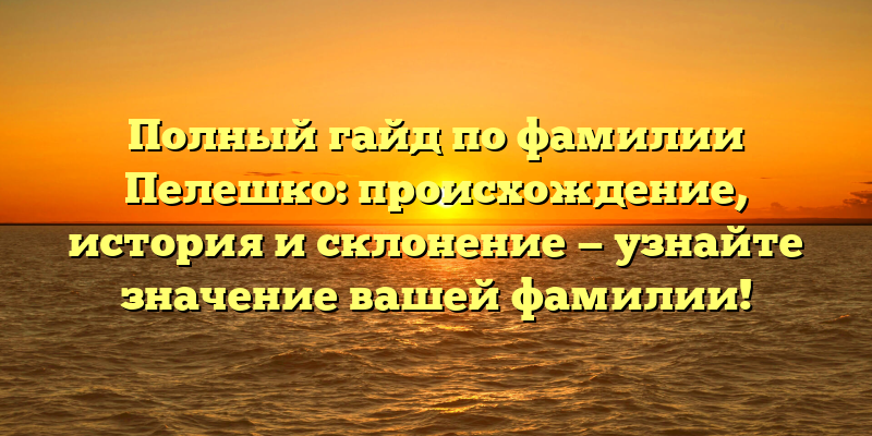 Полный гайд по фамилии Пелешко: происхождение, история и склонение — узнайте значение вашей фамилии!
