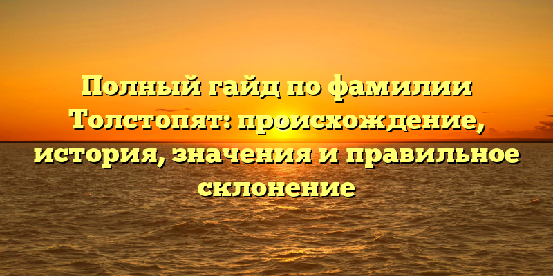 Полный гайд по фамилии Толстопят: происхождение, история, значения и правильное склонение