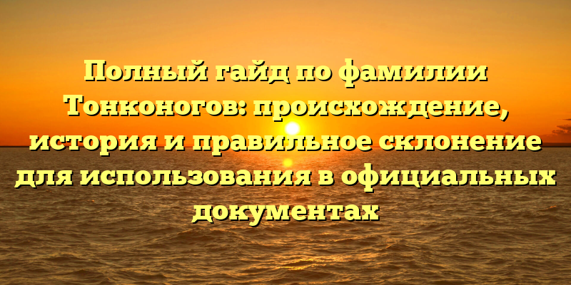 Полный гайд по фамилии Тонконогов: происхождение, история и правильное склонение для использования в официальных документах
