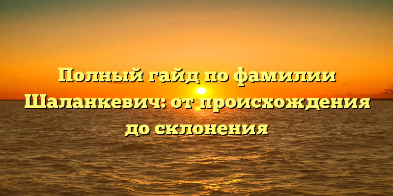 Полный гайд по фамилии Шаланкевич: от происхождения до склонения