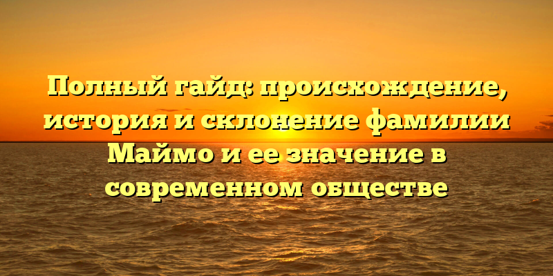 Полный гайд: происхождение, история и склонение фамилии Маймо и ее значение в современном обществе