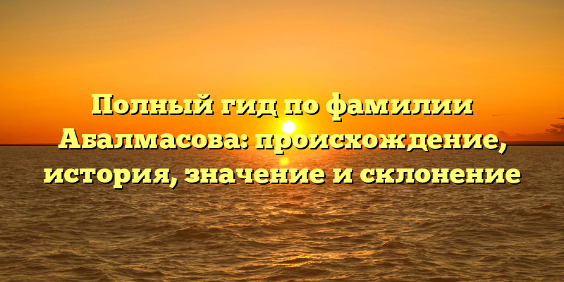 Полный гид по фамилии Абалмасова: происхождение, история, значение и склонение