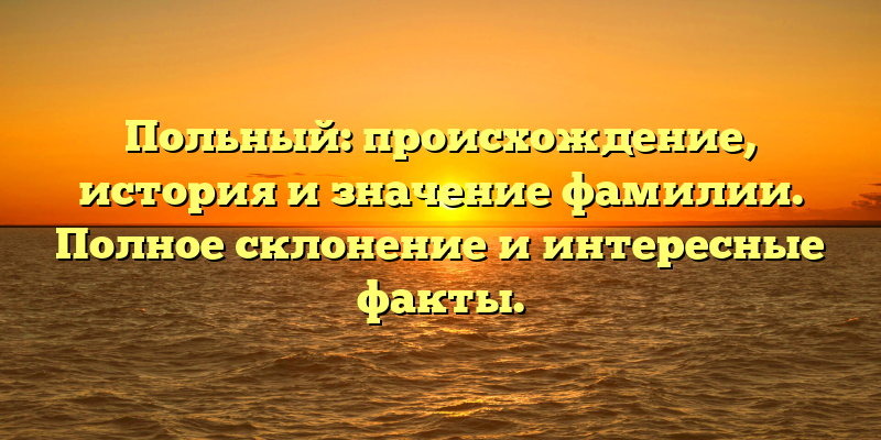 Польный: происхождение, история и значение фамилии. Полное склонение и интересные факты.