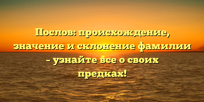 Послов: происхождение, значение и склонение фамилии – узнайте все о своих предках!