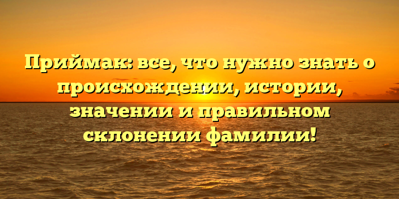 Приймак: все, что нужно знать о происхождении, истории, значении и правильном склонении фамилии!