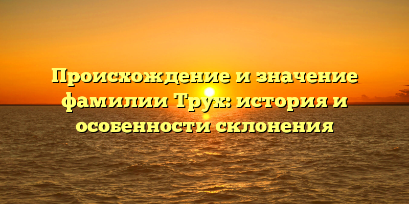 Происхождение и значение фамилии Трух: история и особенности склонения