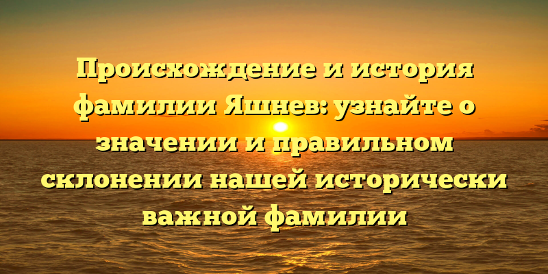 Происхождение и история фамилии Яшнев: узнайте о значении и правильном склонении нашей исторически важной фамилии