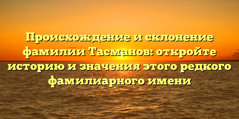 Происхождение и склонение фамилии Тасманов: откройте историю и значения этого редкого фамилиарного имени