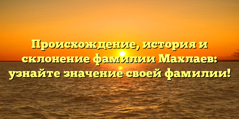 Происхождение, история и склонение фамилии Махлаев: узнайте значение своей фамилии!