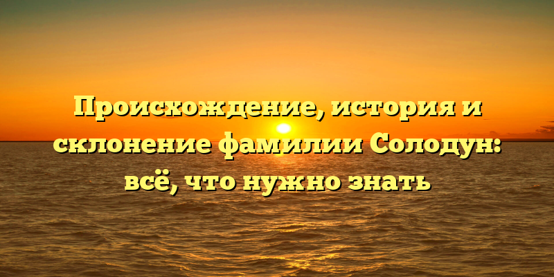 Происхождение, история и склонение фамилии Солодун: всё, что нужно знать