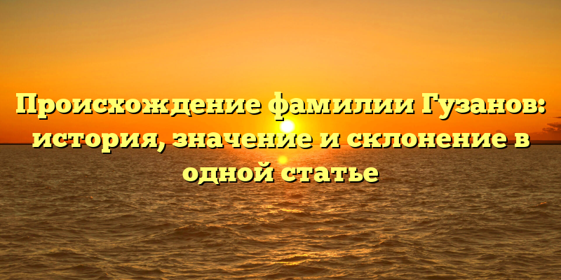 Происхождение фамилии Гузанов: история, значение и склонение в одной статье