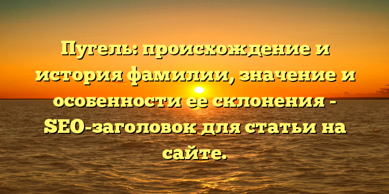 Пугель: происхождение и история фамилии, значение и особенности ее склонения - SEO-заголовок для статьи на сайте.