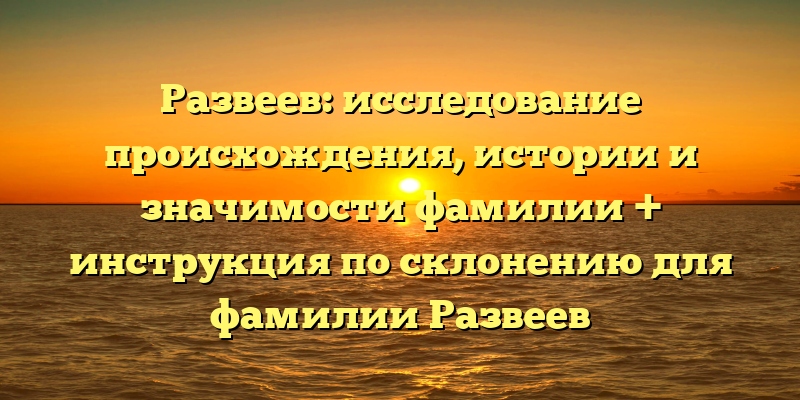 Развеев: исследование происхождения, истории и значимости фамилии + инструкция по склонению для фамилии Развеев