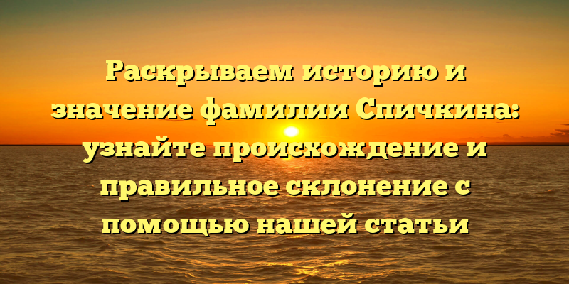 Раскрываем историю и значение фамилии Спичкина: узнайте происхождение и правильное склонение с помощью нашей статьи