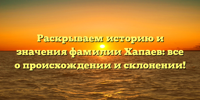 Раскрываем историю и значения фамилии Хапаев: все о происхождении и склонении!