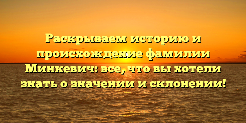 Раскрываем историю и происхождение фамилии Минкевич: все, что вы хотели знать о значении и склонении!