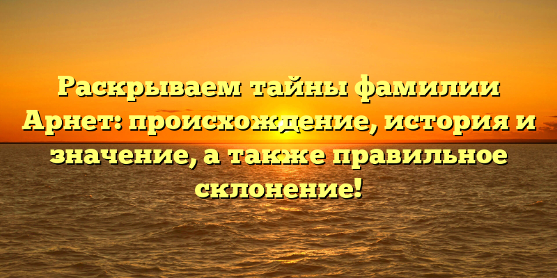 Раскрываем тайны фамилии Арнет: происхождение, история и значение, а также правильное склонение!
