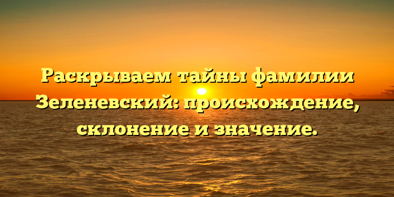 Раскрываем тайны фамилии Зеленевский: происхождение, склонение и значение.