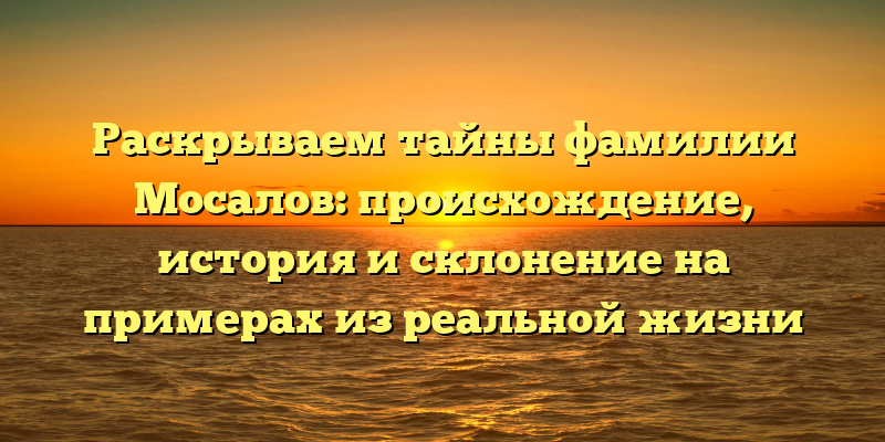 Раскрываем тайны фамилии Мосалов: происхождение, история и склонение на примерах из реальной жизни