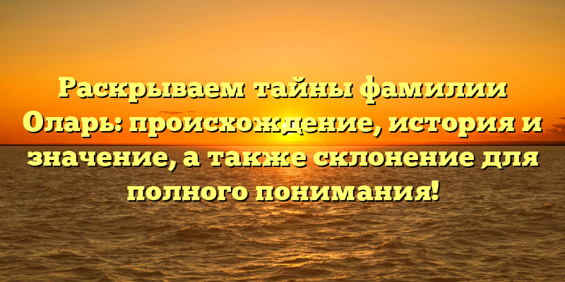 Раскрываем тайны фамилии Оларь: происхождение, история и значение, а также склонение для полного понимания!