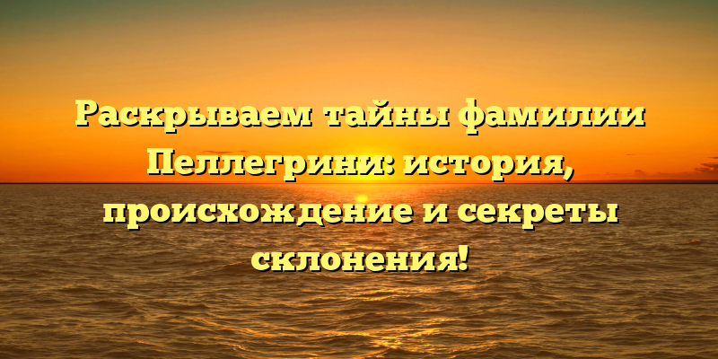 Раскрываем тайны фамилии Пеллегрини: история, происхождение и секреты склонения!