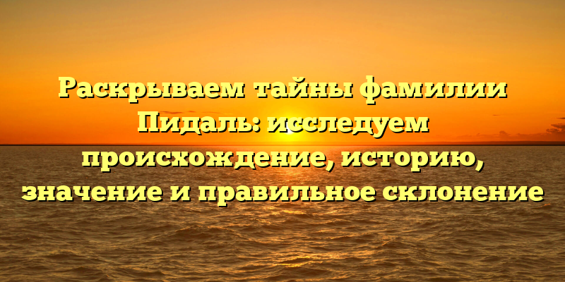 Раскрываем тайны фамилии Пидаль: исследуем происхождение, историю, значение и правильное склонение