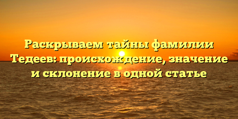 Раскрываем тайны фамилии Тедеев: происхождение, значение и склонение в одной статье