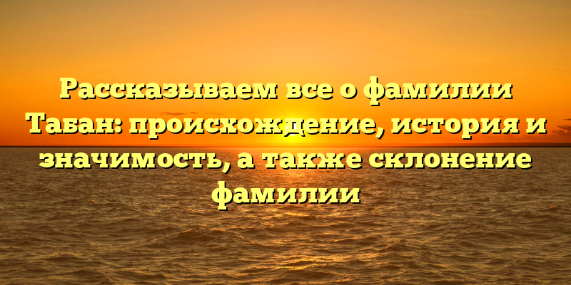 Рассказываем все о фамилии Табан: происхождение, история и значимость, а также склонение фамилии