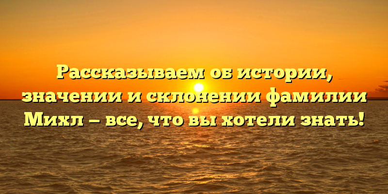 Рассказываем об истории, значении и склонении фамилии Михл — все, что вы хотели знать!