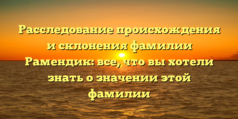 Расследование происхождения и склонения фамилии Рамендик: все, что вы хотели знать о значении этой фамилии