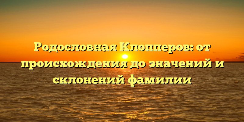 Родословная Клопперов: от происхождения до значений и склонений фамилии