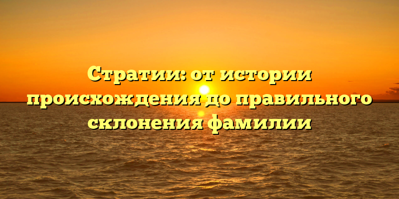 Стратии: от истории происхождения до правильного склонения фамилии