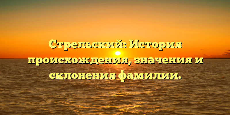 Стрельский: История происхождения, значения и склонения фамилии.
